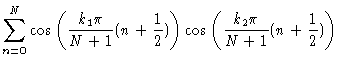 $\displaystyle \sum_{n=0}^N \cos \left( \frac{k_1\pi}{N+1} (n+\frac{1}{2}
) \right) \cos \left( \frac{k_2\pi}{N+1} (n+\frac{1}{2}) \right)$